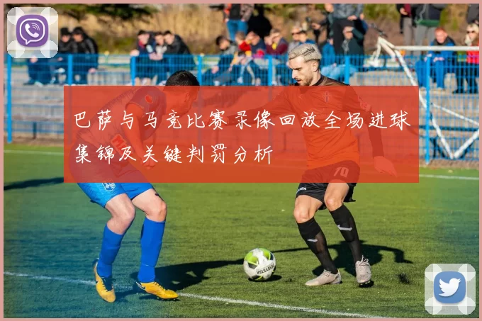 巴萨与马竞比赛录像回放全场进球集锦及关键判罚分析