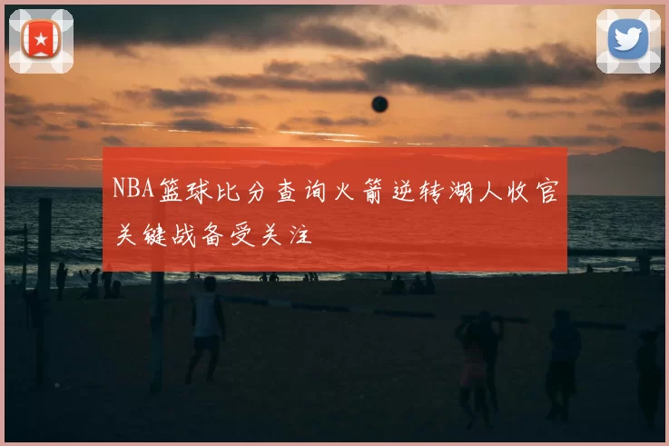 NBA篮球比分查询火箭逆转湖人收官关键战备受关注