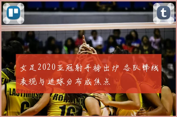 女足2020亚冠射手榜出炉 各队锋线表现与进球分布成焦点