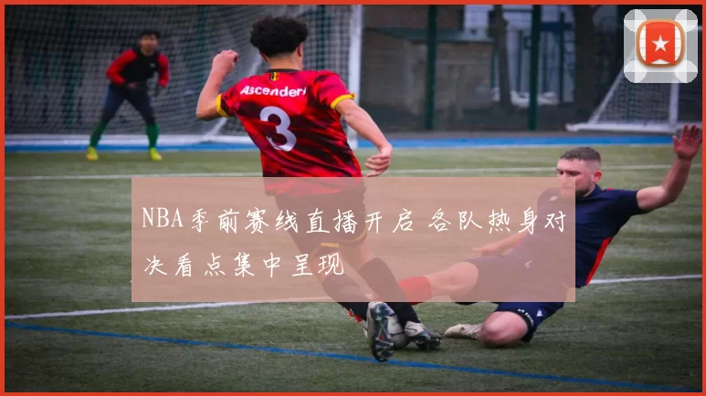 NBA季前赛线直播开启 各队热身对决看点集中呈现