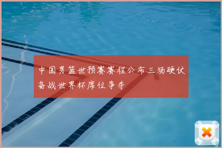 中国男篮世预赛赛程公布三场硬仗备战世界杯席位争夺