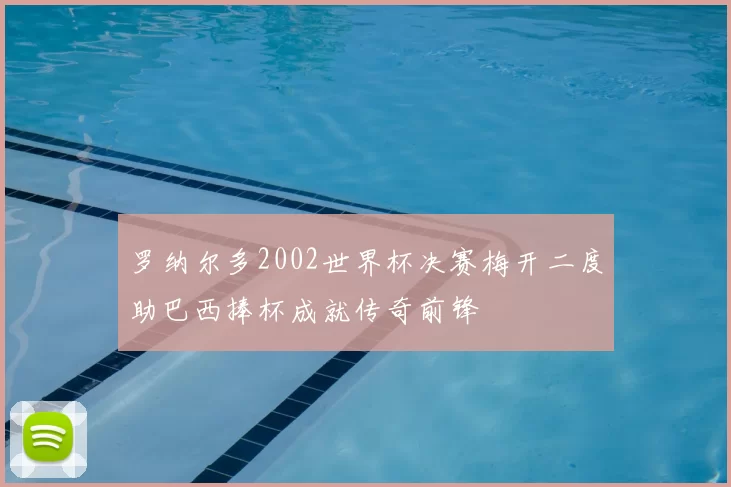 罗纳尔多2002世界杯决赛梅开二度助巴西捧杯成就传奇前锋