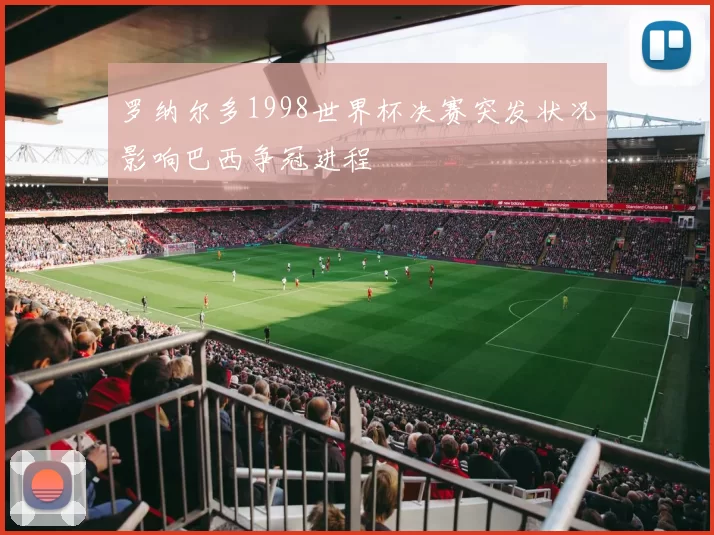 罗纳尔多1998世界杯决赛突发状况影响巴西争冠进程