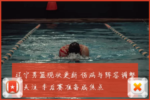 辽宁男篮现状更新 伤病与阵容调整引关注 季后赛准备成焦点