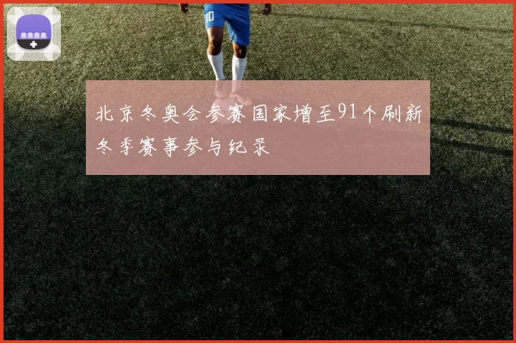 北京冬奥会参赛国家增至91个刷新冬季赛事参与纪录