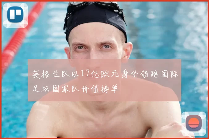 英格兰队以17亿欧元身价领跑国际足坛国家队价值榜单