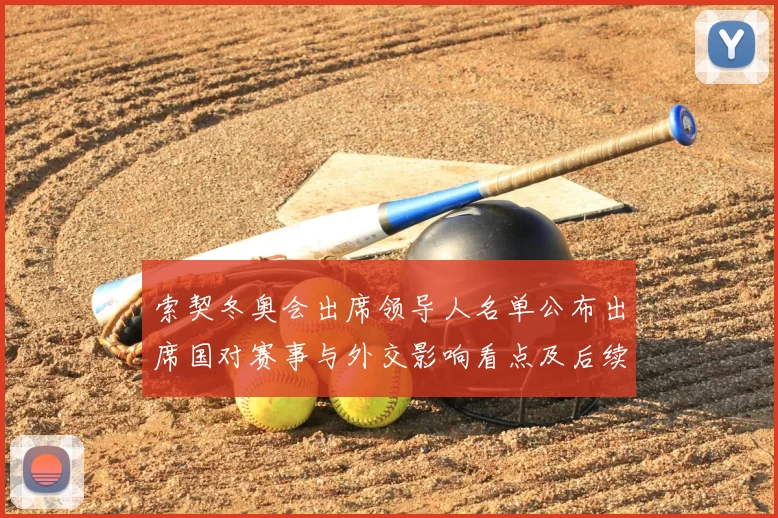 索契冬奥会出席领导人名单公布出席国对赛事与外交影响看点及后续