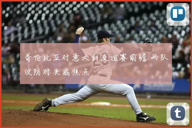 哥伦比亚对意大利友谊赛前瞻 两队攻防对决成焦点