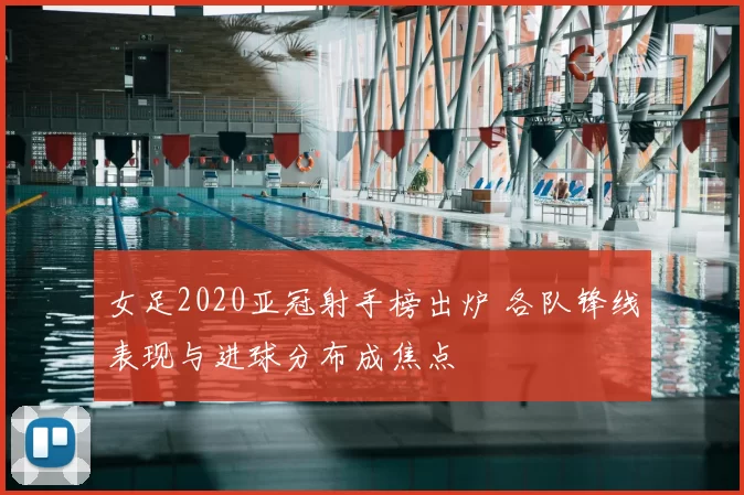 女足2020亚冠射手榜出炉 各队锋线表现与进球分布成焦点