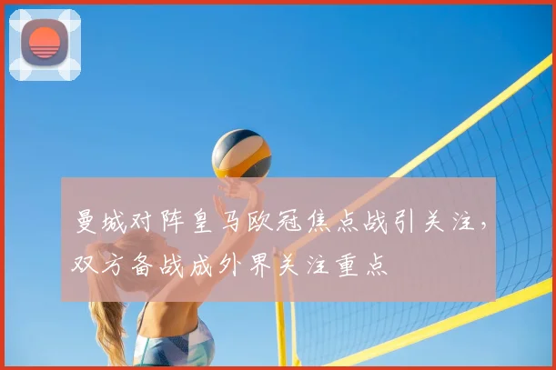 曼城对阵皇马欧冠焦点战引关注,双方备战成外界关注重点