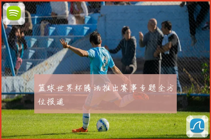 篮球世界杯腾讯推出赛事专题全方位报道