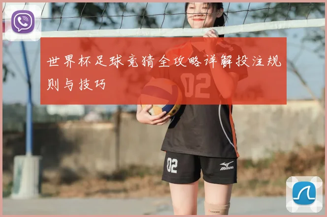 世界杯足球竞猜全攻略详解投注规则与技巧