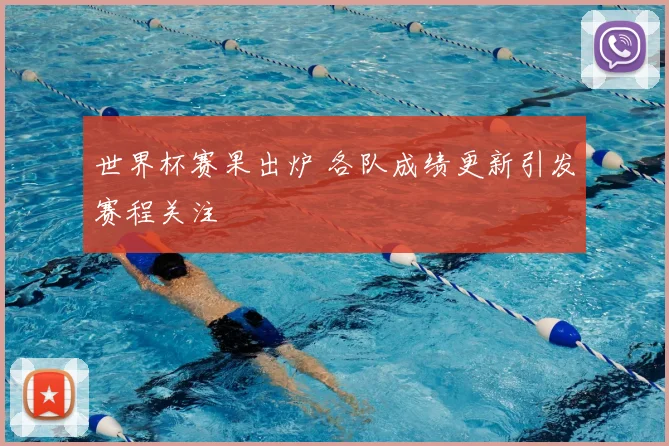 世界杯赛果出炉 各队成绩更新引发赛程关注