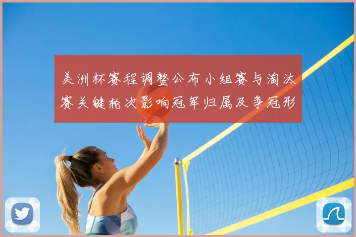 美洲杯赛程调整公布小组赛与淘汰赛关键轮次影响冠军归属及争冠形势