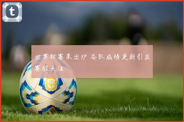 世界杯赛果出炉 各队成绩更新引发赛程关注