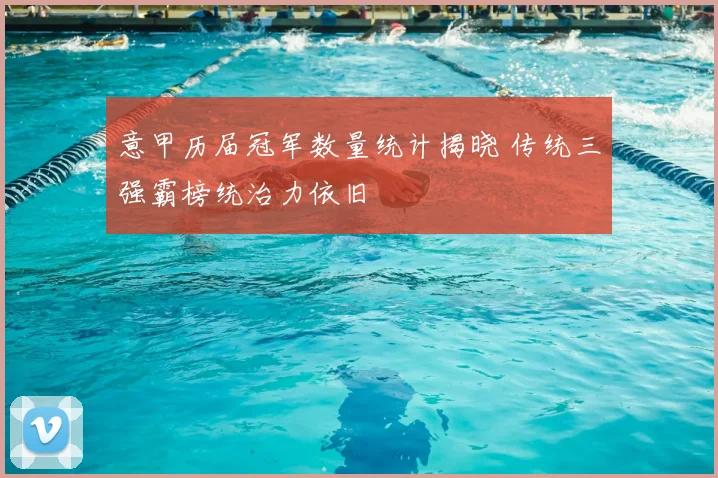 意甲历届冠军数量统计揭晓 传统三强霸榜统治力依旧