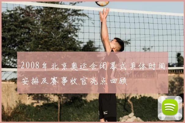 2008年北京奥运会闭幕式具体时间安排及赛事收官亮点回顾