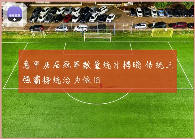 意甲历届冠军数量统计揭晓 传统三强霸榜统治力依旧