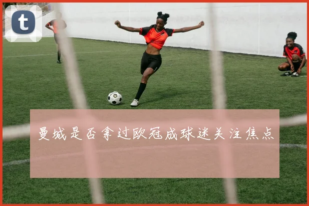 曼城是否拿过欧冠成球迷关注焦点
