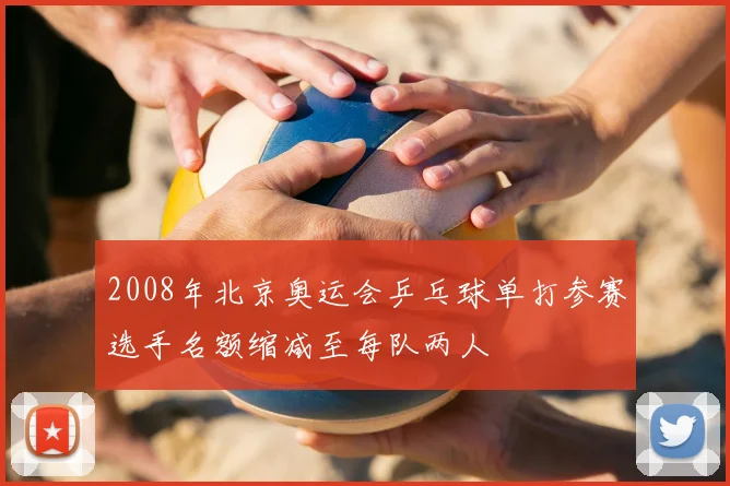 2008年北京奥运会乒乓球单打参赛选手名额缩减至每队两人