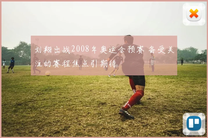 刘翔出战2008年奥运会预赛 备受关注的赛程焦点引期待