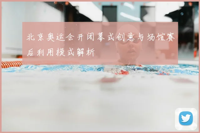 北京奥运会开闭幕式创意与场馆赛后利用模式解析