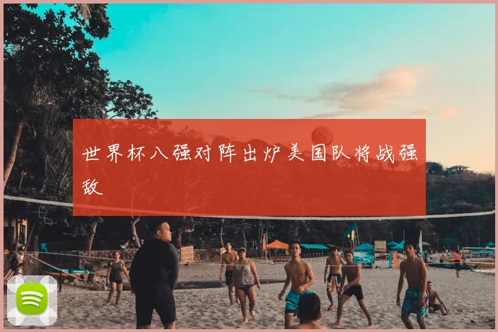 世界杯八强对阵出炉美国队将战强敌
