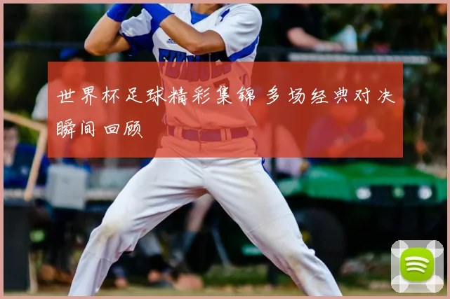 世界杯足球精彩集锦 多场经典对决瞬间回顾