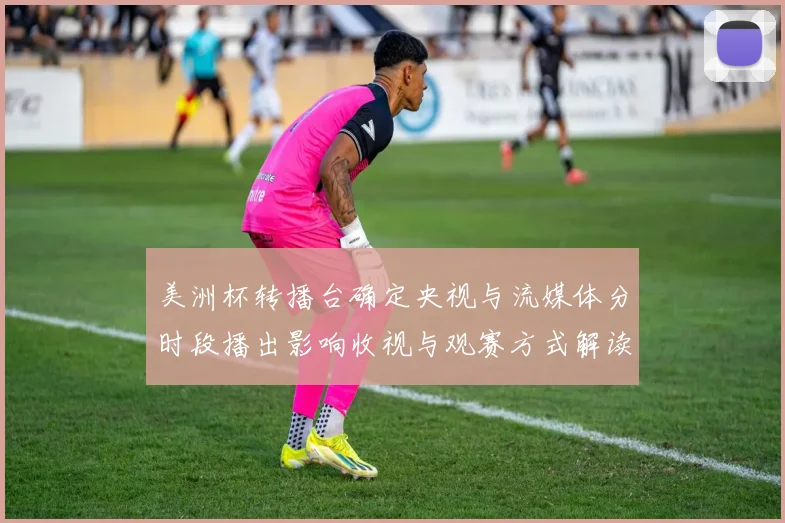 美洲杯转播台确定央视与流媒体分时段播出影响收视与观赛方式解读