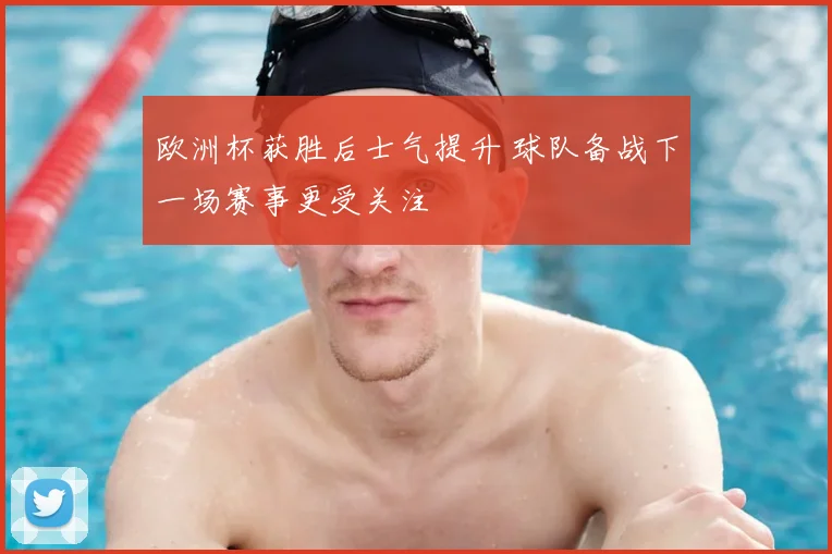 欧洲杯获胜后士气提升 球队备战下一场赛事更受关注