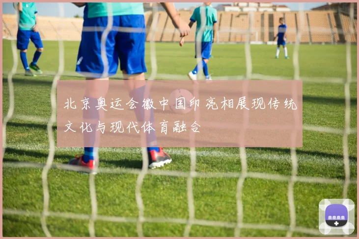 北京奥运会徽中国印亮相展现传统文化与现代体育融合