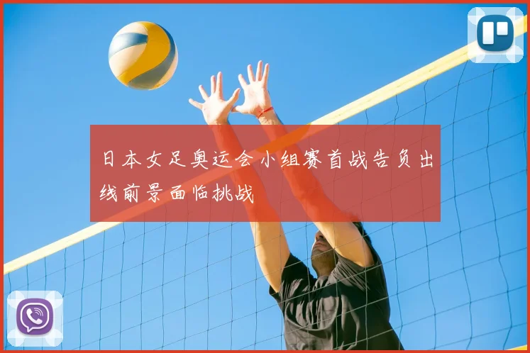 日本女足奥运会小组赛首战告负出线前景面临挑战