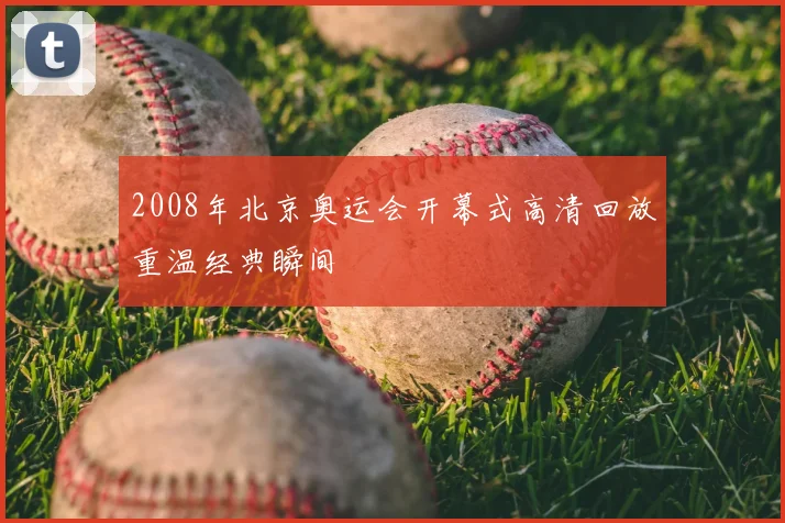 2008年北京奥运会开幕式高清回放重温经典瞬间