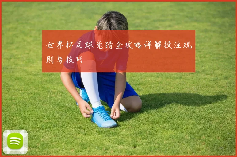世界杯足球竞猜全攻略详解投注规则与技巧