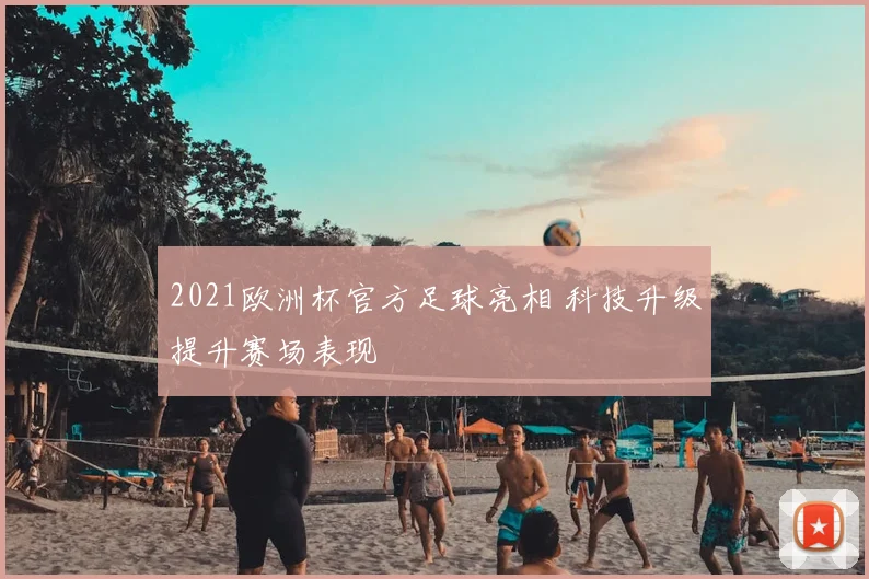 2021欧洲杯官方足球亮相 科技升级提升赛场表现