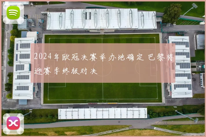 2024年欧冠决赛举办地确定 巴黎将迎赛季终极对决